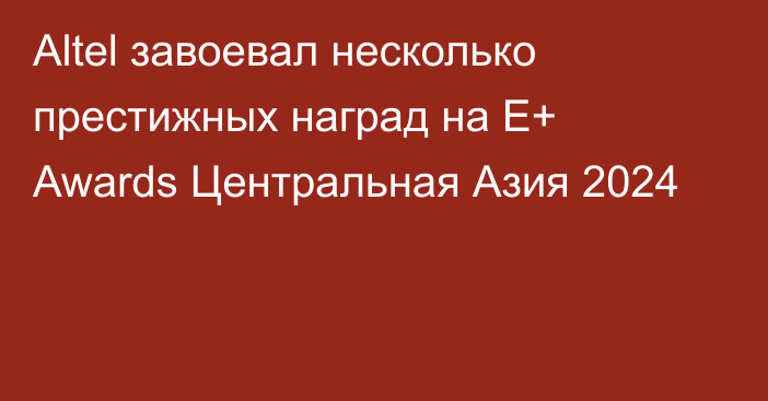 Altel завоевал несколько престижных наград на E+ Awards Центральная Азия 2024