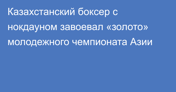 Казахстанский боксер с нокдауном завоевал «золото» молодежного чемпионата Азии