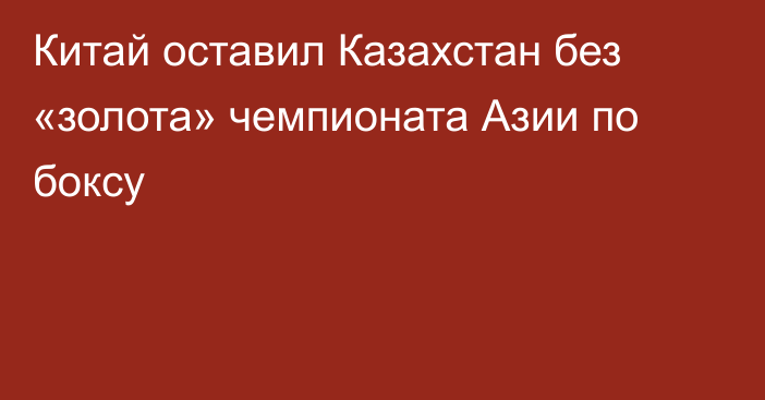 Китай оставил Казахстан без «золота» чемпионата Азии по боксу