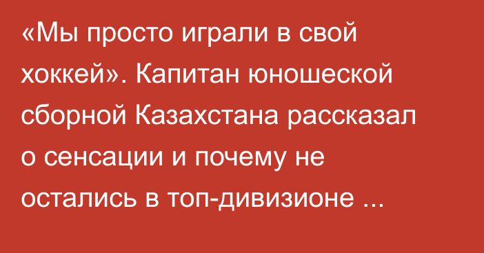 «Мы просто играли в свой хоккей». Капитан юношеской сборной Казахстана рассказал о сенсации и почему не остались в топ-дивизионе чемпионата мира