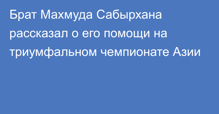 Брат Махмуда Сабырхана рассказал о его помощи на триумфальном чемпионате Азии