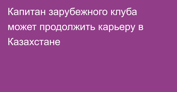 Капитан зарубежного клуба может продолжить карьеру в Казахстане