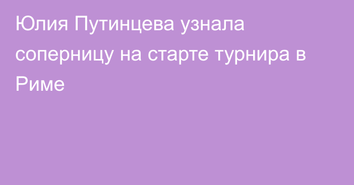 Юлия Путинцева узнала соперницу на старте турнира в Риме