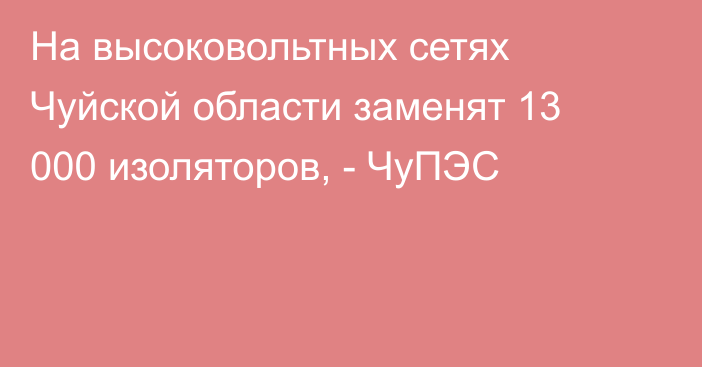 На высоковольтных сетях Чуйской области заменят 13 000 изоляторов, - ЧуПЭС