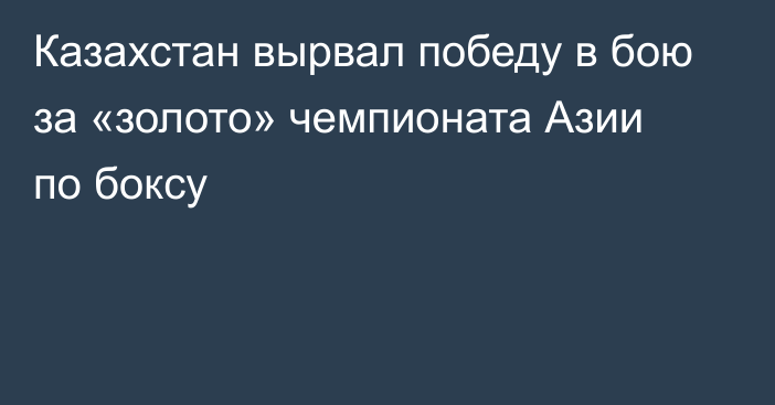 Казахстан вырвал победу в бою за «золото» чемпионата Азии по боксу