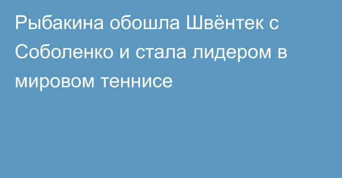 Рыбакина обошла Швёнтек с Соболенко и стала лидером в мировом теннисе