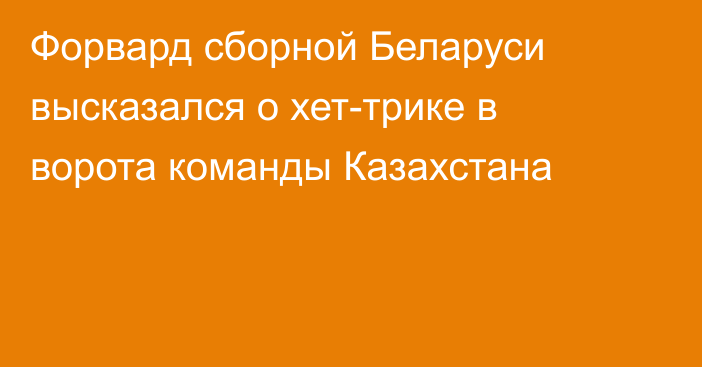 Форвард сборной Беларуси высказался о хет-трике в ворота команды Казахстана