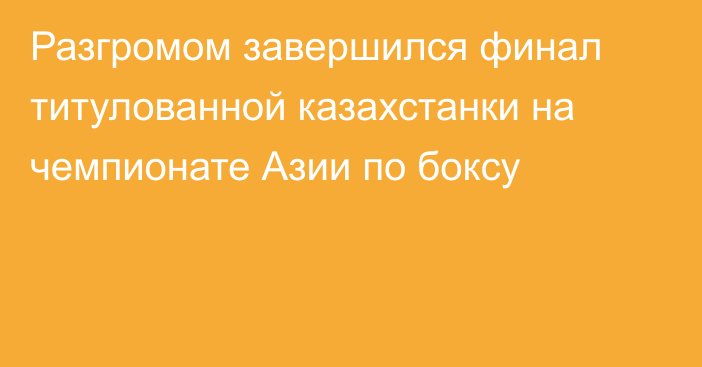 Разгромом завершился финал титулованной казахстанки на чемпионате Азии по боксу