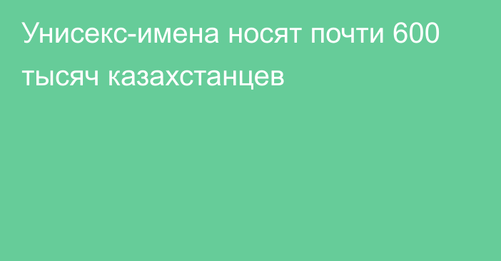 Унисекс-имена носят почти 600 тысяч казахстанцев