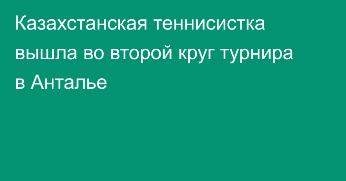 Казахстанская теннисистка вышла во второй круг турнира в Анталье