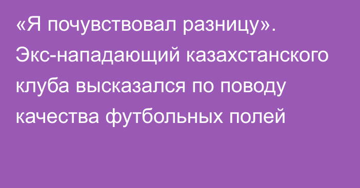 «Я почувствовал разницу». Экс-нападающий казахстанского клуба высказался по поводу качества футбольных полей