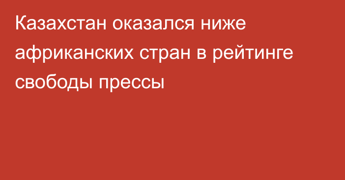 Казахстан оказался ниже африканских стран в рейтинге свободы прессы