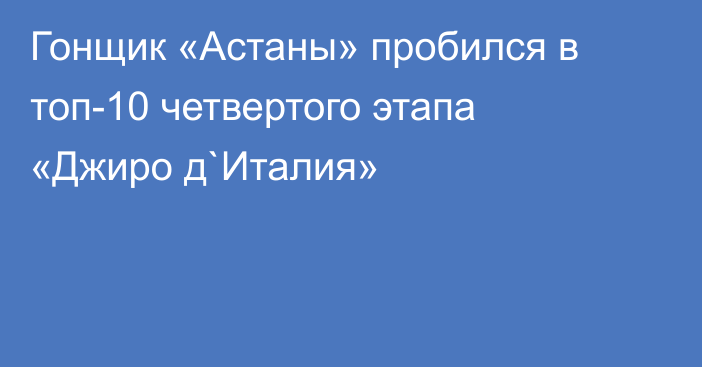 Гонщик «Астаны» пробился в топ-10 четвертого этапа «Джиро д`Италия»