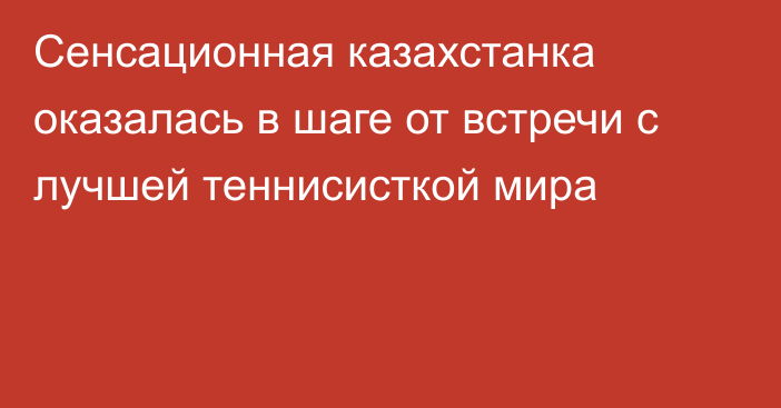 Сенсационная казахстанка оказалась в шаге от встречи с лучшей теннисисткой мира