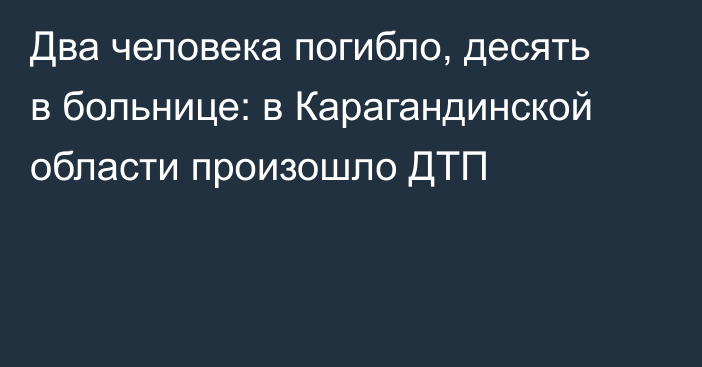 Два человека погибло, десять в больнице: в Карагандинской области произошло ДТП