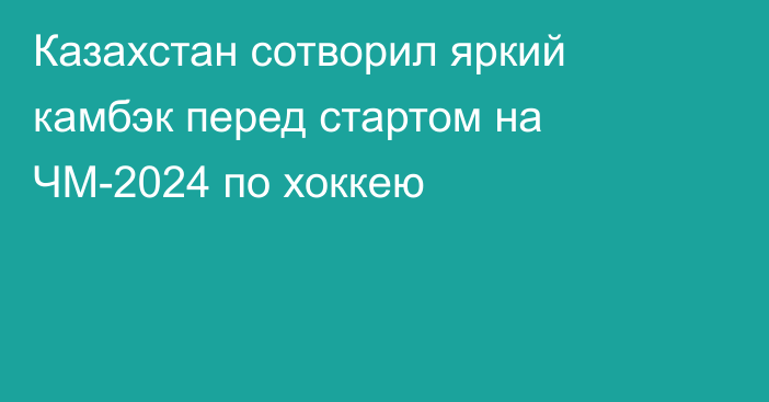 Казахстан сотворил яркий камбэк перед стартом на ЧМ-2024 по хоккею