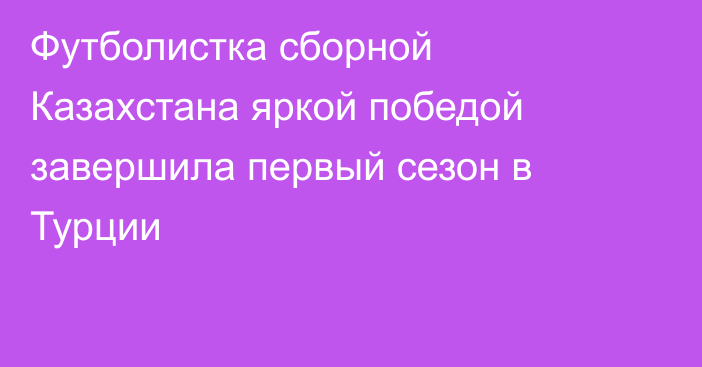 Футболистка сборной Казахстана яркой победой завершила первый сезон в Турции