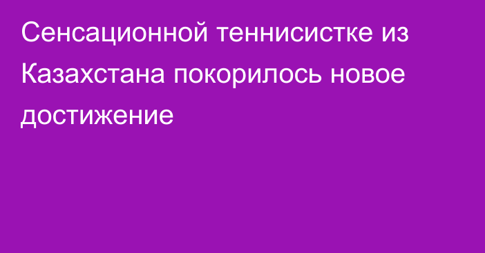 Сенсационной теннисистке из Казахстана покорилось новое достижение