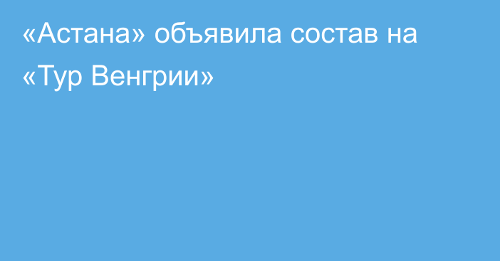 «Астана» объявила состав на «Тур Венгрии»