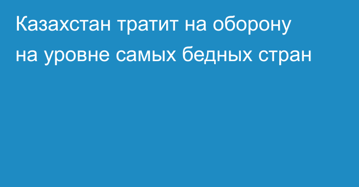 Казахстан тратит на оборону на уровне самых бедных стран