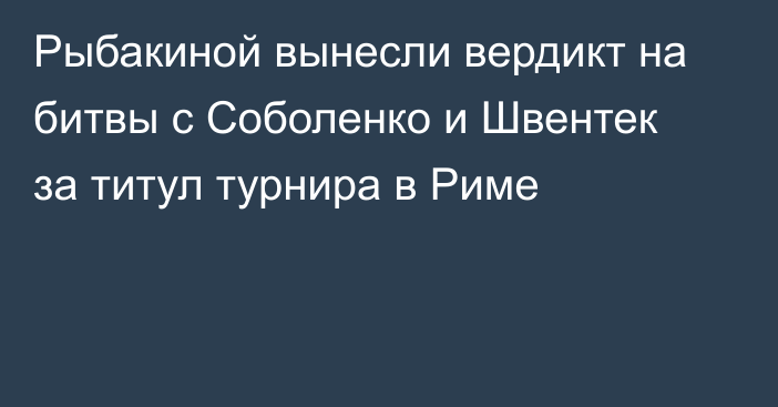 Рыбакиной вынесли вердикт на битвы с Соболенко и Швентек за титул турнира в Риме