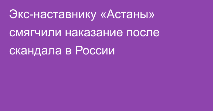 Экс-наставнику «Астаны» смягчили наказание после скандала в России