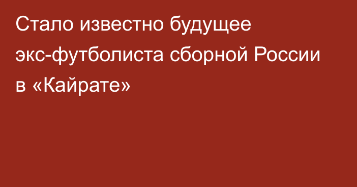 Стало известно будущее экс-футболиста сборной России в «Кайрате»