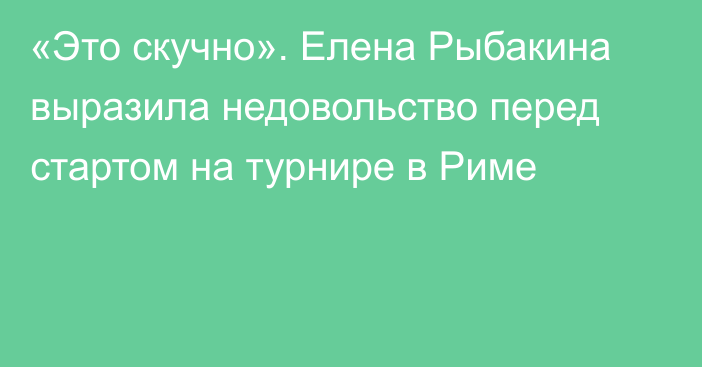 «Это скучно». Елена Рыбакина выразила недовольство перед стартом на турнире в Риме