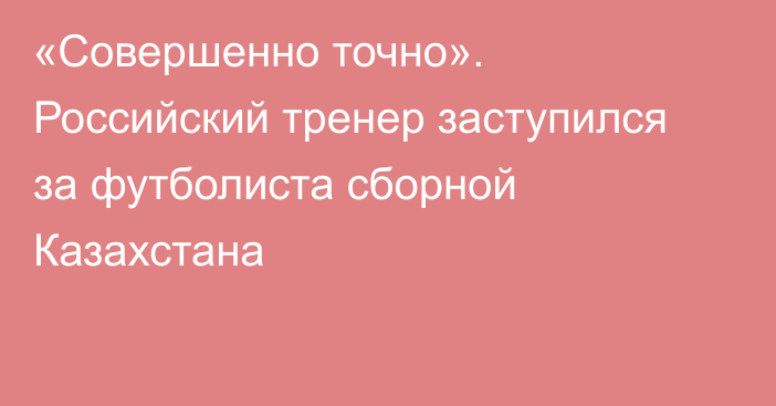 «Совершенно точно». Российский тренер заступился за футболиста сборной Казахстана