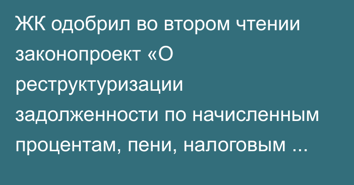 ЖК одобрил во втором чтении законопроект «О реструктуризации задолженности по начисленным процентам, пени, налоговым санкциям, штрафам по страховым взносам»