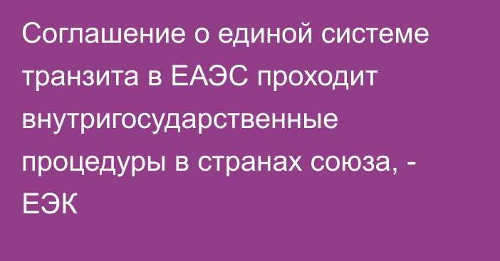 Соглашение о единой системе транзита в ЕАЭС проходит внутригосударственные процедуры в странах союза, - ЕЭК