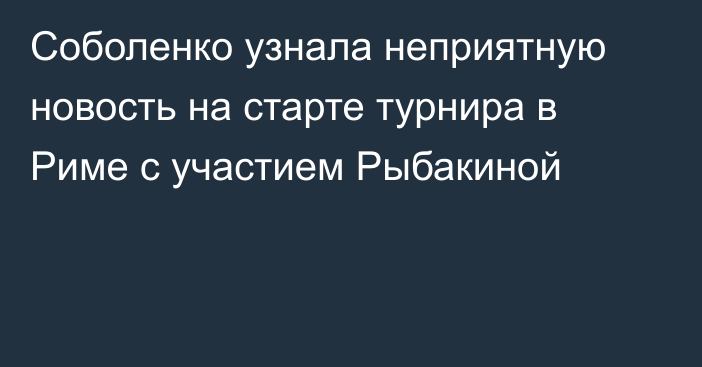 Соболенко узнала неприятную новость на старте турнира в Риме с участием Рыбакиной