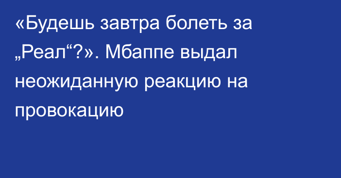 «Будешь завтра болеть за „Реал“?». Мбаппе выдал неожиданную реакцию на провокацию