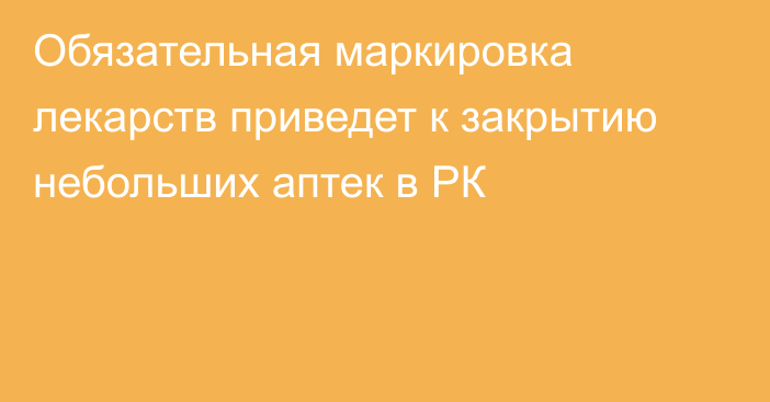 Обязательная маркировка лекарств приведет к закрытию небольших аптек в РК