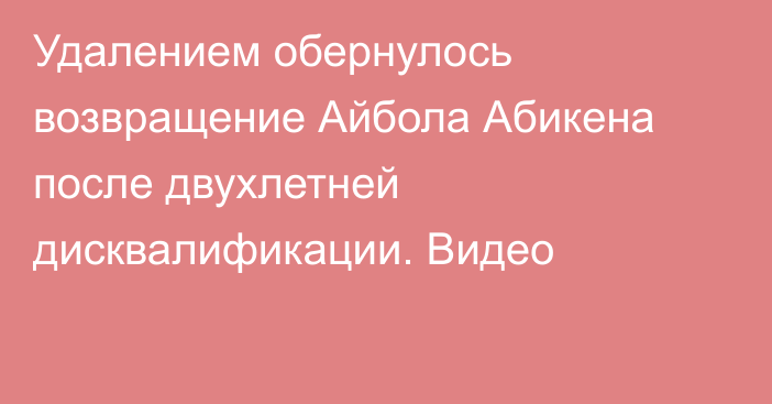 Удалением обернулось возвращение Айбола Абикена после двухлетней дисквалификации. Видео