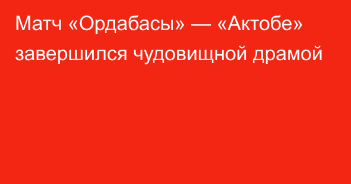 Матч «Ордабасы» — «Актобе» завершился чудовищной драмой