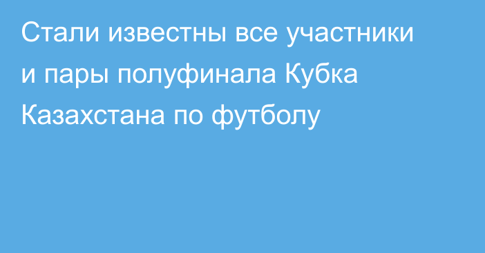 Стали известны все участники и пары полуфинала Кубка Казахстана по футболу