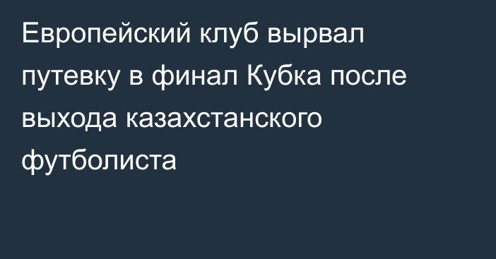 Европейский клуб вырвал путевку в финал Кубка после выхода казахстанского футболиста