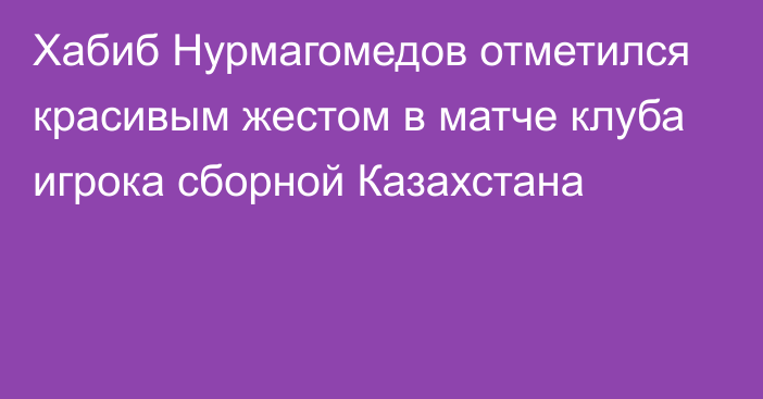 Хабиб Нурмагомедов отметился красивым жестом в матче клуба игрока сборной Казахстана