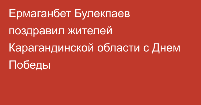 Ермаганбет Булекпаев поздравил жителей Карагандинской области с Днем Победы