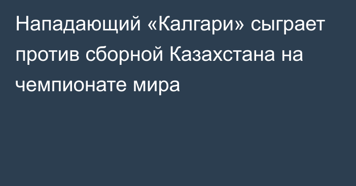 Нападающий «Калгари» сыграет против сборной Казахстана на чемпионате мира