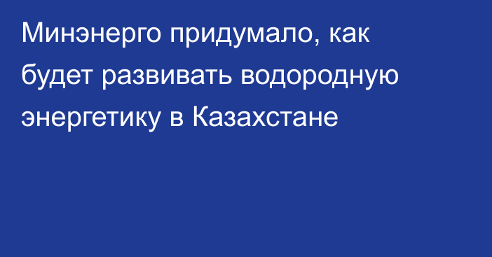 Минэнерго придумало, как будет развивать водородную энергетику в Казахстане