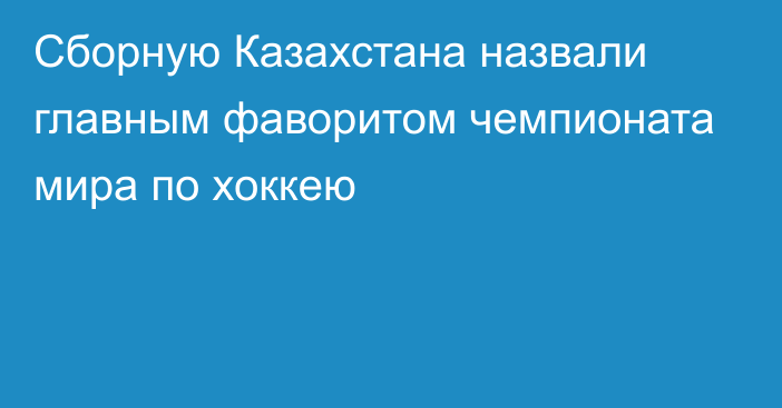 Сборную Казахстана назвали главным фаворитом чемпионата мира по хоккею