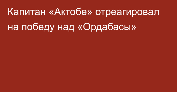 Капитан «Актобе» отреагировал на победу над «Ордабасы»