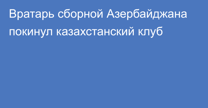 Вратарь сборной Азербайджана покинул казахстанский клуб