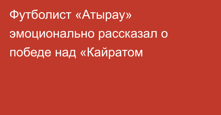 Футболист «Атырау» эмоционально рассказал о победе над «Кайратом