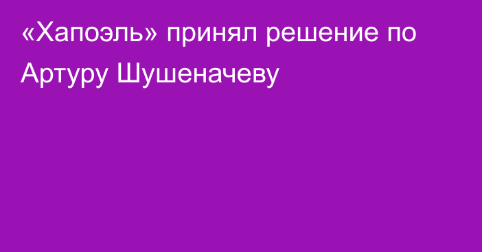 «Хапоэль» принял решение по Артуру Шушеначеву