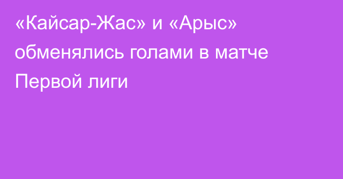 «Кайсар-Жас» и «Арыс» обменялись голами в матче Первой лиги