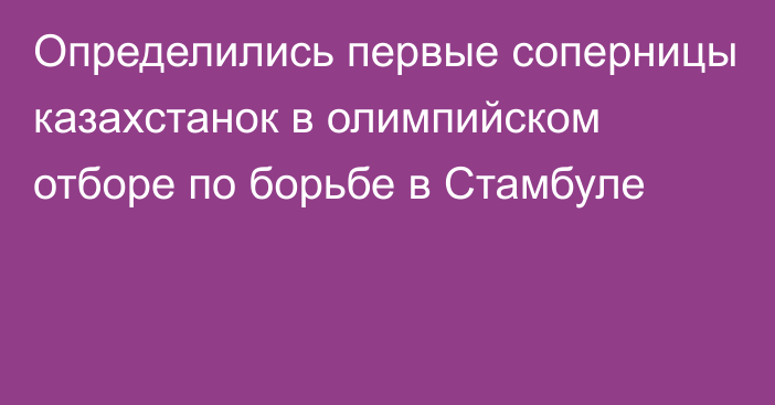 Определились первые соперницы казахстанок в олимпийском отборе по борьбе в Стамбуле