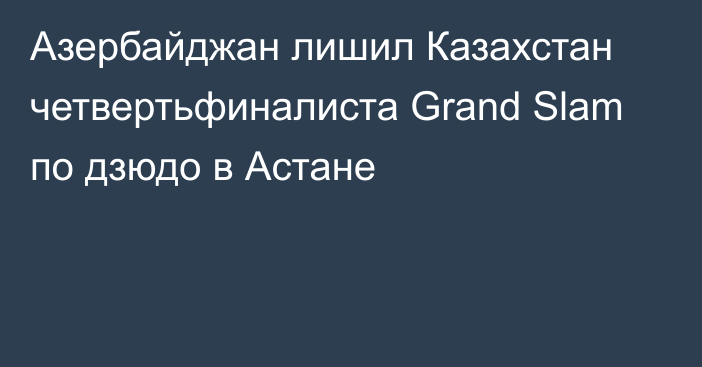 Азербайджан лишил Казахстан четвертьфиналиста Grand Slam по дзюдо в Астане